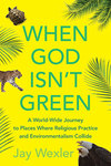 When God is Not Green: A World-wide Journey to Places Where Religious Practice and Environmentalism Collide by Jay D. Wexler