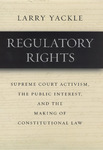 Regulatory Rights: Supreme Court Activism, the Public Interest, and the Making of Constitutional Law