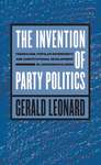 The Invention of Party Politics: Federalism, Popular Sovereignty, and Constitutional Development in Jacksonian Illinois by Gerald Leonard