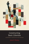 Constructing Basic Liberties: A Defense of Substantive Due Process by James E. Fleming